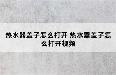 热水器盖子怎么打开 热水器盖子怎么打开视频